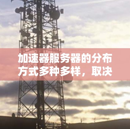 加速器服务器的分布方式多种多样，取决于具体的应用场景和需求。以下是几种常见的加速器服务器分布方式