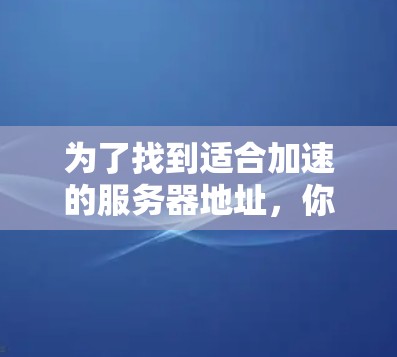 为了找到适合加速的服务器地址,你可以按照以下步骤进行 为了找到适合加速的服务器地址,你可以按照以下步骤进行