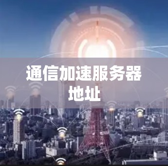 通信加速服务器地址 通信加速服务器地址