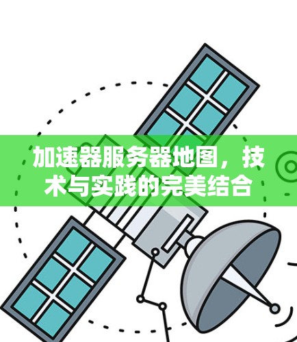 加速器服务器地图,技术与实践的完美结合 加速器服务器地图,技术与实践的完美结合