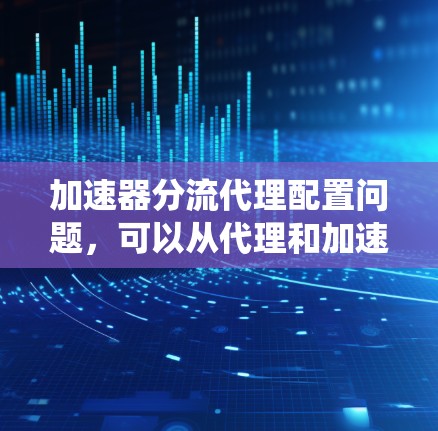 加速器分流代理配置问题,可以从代理和加速器两个方面入手,逐步排查并解决。以下是一个系统化的指南 加速器分流代理配置问题,可以从代理和加速器两个方面入手,逐步排查并解决。以下是一个系统化的指南