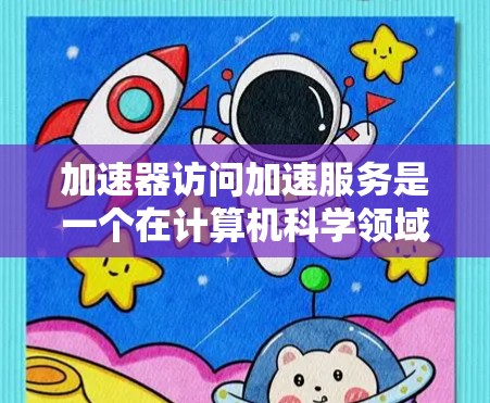 加速器访问加速服务是一个在计算机科学领域中涉及缓存优化和加速技术的概念。以下是对其详细说明