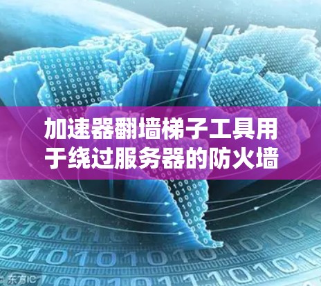 加速器翻墙梯子工具用于绕过服务器的防火墙,访问外部服务器。以下是其主要功能和步骤 加速器翻墙梯子工具用于绕过服务器的防火墙,访问外部服务器。以下是其主要功能和步骤