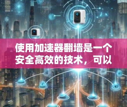 使用加速器翻墙是一个安全高效的技术，可以帮助你将普通文件安全传输到目标服务器。以下是详细的步骤和注意事项，帮助你更好地理解和使用加速器翻墙工具