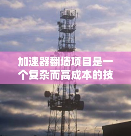 加速器翻墙项目是一个复杂而高成本的技术，旨在通过多层访问和翻墙技术，提供更安全的网络访问环境。以下是对该项目的全面分析