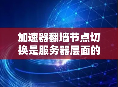 加速器翻墙节点切换是服务器层面的一种技术,旨在通过加速器加速HTTP请求,解决资源有限的问题。以下是对这一技术的详细介绍 加速器翻墙节点切换是服务器层面的一种技术,旨在通过加速器加速HTTP请求,解决资源有限的问题。以下是对这一技术的详细介绍