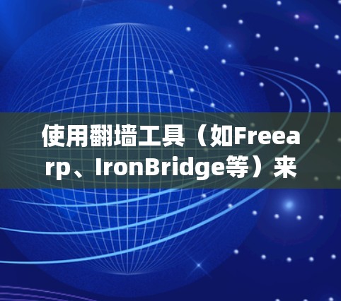 使用翻墙工具(如Freearp、IronBridge等)来访问国外互联网,以下是详细的步骤指南 使用翻墙工具(如Freearp、IronBridge等)来访问国外互联网,以下是详细的步骤指南
