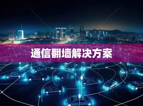 通信翻墙解决方案 通信翻墙解决方案