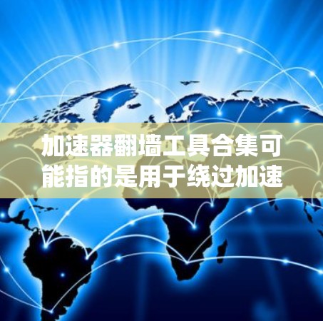 加速器翻墙工具合集可能指的是用于绕过加速器或防火墙快速访问目标服务器的工具。翻墙通常涉及到绕过服务器或防火墙来连接到目标服务器的技术。以下是一些可能的工具和方法，供您参考