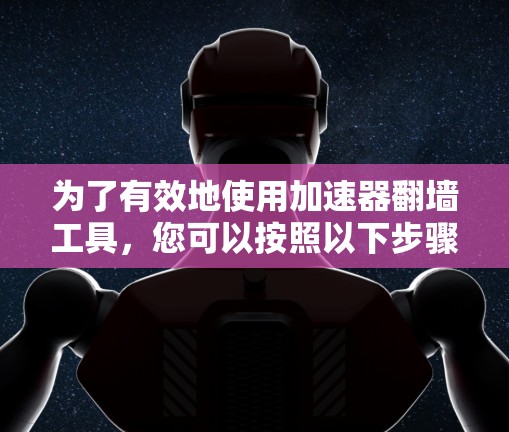 为了有效地使用加速器翻墙工具,您可以按照以下步骤进行 为了有效地使用加速器翻墙工具,您可以按照以下步骤进行