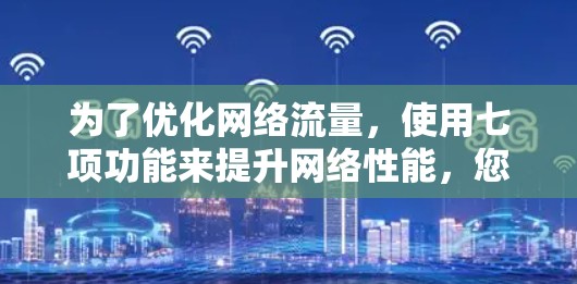 为了优化网络流量,使用七项功能来提升网络性能,您可以按照以下步骤进行操作 为了优化网络流量,使用七项功能来提升网络性能,您可以按照以下步骤进行操作