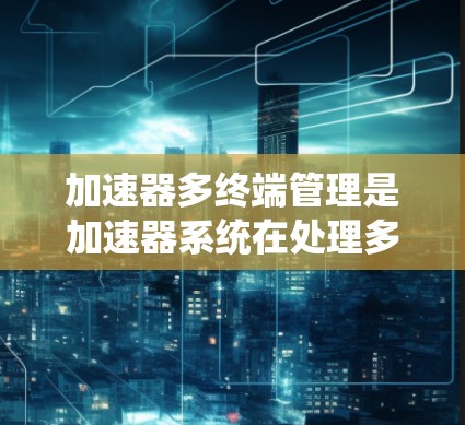 加速器多终端管理是加速器系统在处理多个终端设备上的功能，旨在优化资源分配和提高系统性能。以下是该技术的详细解释和实施步骤