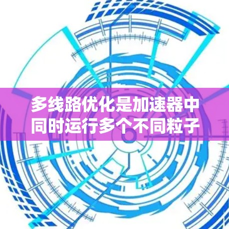 多线路优化是加速器中同时运行多个不同粒子轨道的优化方法,旨在提高系统的性能和效率。以下是对多线路优化的详细分析和建议 多线路优化是加速器中同时运行多个不同粒子轨道的优化方法,旨在提高系统的性能和效率。以下是对多线路优化的详细分析和建议