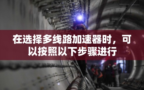 在选择多线路加速器时，可以按照以下步骤进行