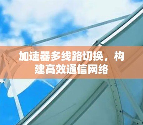 加速器多线路切换,构建高效通信网络 加速器多线路切换,构建高效通信网络