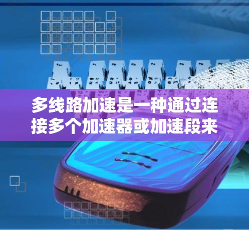 多线路加速是一种通过连接多个加速器或加速段来提升车辆或设备速度的技术。以下是关于如何使用多线路加速的具体步骤和说明 多线路加速是一种通过连接多个加速器或加速段来提升车辆或设备速度的技术。以下是关于如何使用多线路加速的具体步骤和说明