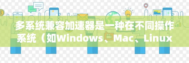多系统兼容加速器是一种在不同操作系统（如Windows、Mac、Linux）上有效运行的优化工具，旨在提高程序的兼容性和性能。以下是对多系统兼容加速器的详细总结