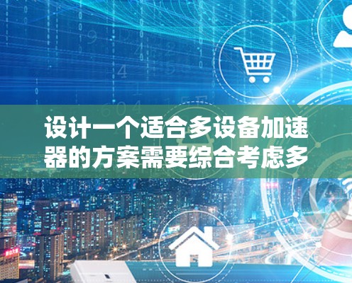 设计一个适合多设备加速器的方案需要综合考虑多个方面,以下是一个结构化的解决方案 设计一个适合多设备加速器的方案需要综合考虑多个方面,以下是一个结构化的解决方案
