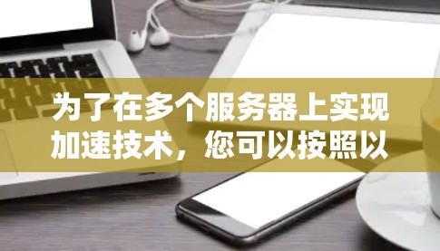 为了在多个服务器上实现加速技术，您可以按照以下步骤进行操作