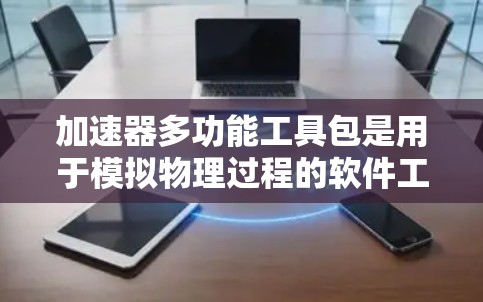 加速器多功能工具包是用于模拟物理过程的软件工具，广泛应用于物理学实验。以下是详细的步骤指南，帮助您掌握这些工具包的功能和使用方法