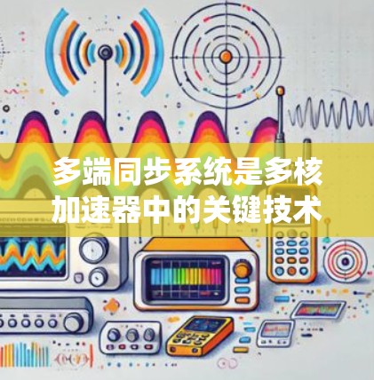 多端同步系统是多核加速器中的关键技术，通过将多个处理单元集成在一起，实现数据同步、多任务处理和资源管理，从而提高整体性能。以下是对其相关知识的详细总结