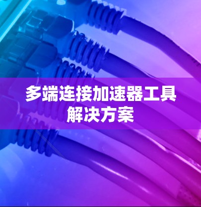 多端连接加速器工具解决方案 多端连接加速器工具解决方案