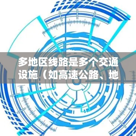 多地区线路是多个交通设施(如高速公路、地铁、公交、出租车等)同时运行的区域网络,旨在通过优化交通设计和提高交通效率来提升城市交通系统。以下是对多地区线路的详细分析 多地区线路是多个交通设施(如高速公路、地铁、公交、出租车等)同时运行的区域网络,旨在通过优化交通设计和提高交通效率来提升城市交通系统。以下是对多地区线路的详细分析