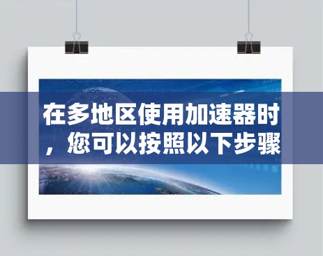 在多地区使用加速器时，您可以按照以下步骤进行配置和管理