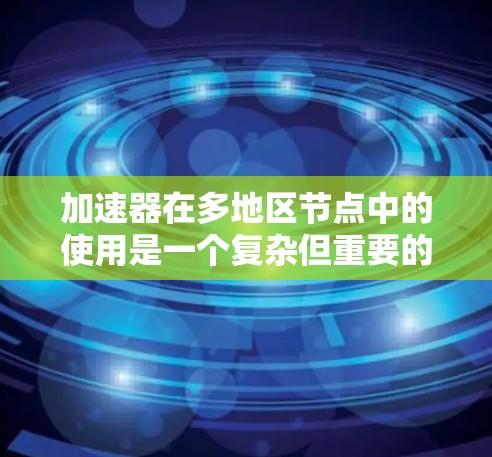 加速器在多地区节点中的使用是一个复杂但重要的技术问题。以下是对加速器在多地区节点中的具体应用和注意事项的总结