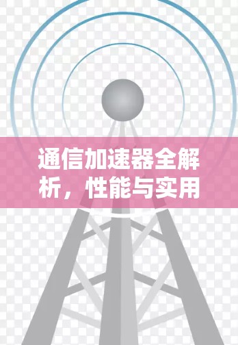 通信加速器全解析,性能与实用性完美结合 通信加速器全解析,性能与实用性完美结合