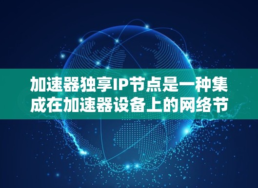 加速器独享IP节点是一种集成在加速器设备上的网络节点,它整合了网络接口、协议和功能,提供多种加速器功能,如数据下载、流量加速、资源管理和高级功能。以下是对该加速器节点的详细介绍 加速器独享IP节点是一种集成在加速器设备上的网络节点,它整合了网络接口、协议和功能,提供多种加速器功能,如数据下载、流量加速、资源管理和高级功能。以下是对该加速器节点的详细介绍