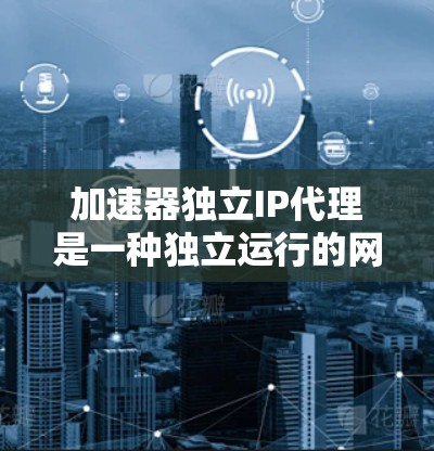 加速器独立IP代理是一种独立运行的网络资源代理,无需依赖加速器来处理请求,因此具有高效的资源管理能力。以下是一些构建加速器独立IP代理的步骤和方法 加速器独立IP代理是一种独立运行的网络资源代理,无需依赖加速器来处理请求,因此具有高效的资源管理能力。以下是一些构建加速器独立IP代理的步骤和方法