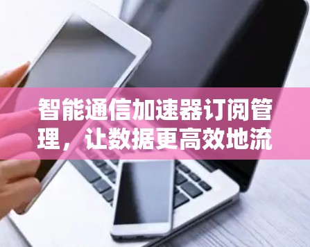 智能通信加速器订阅管理,让数据更高效地流动 智能通信加速器订阅管理,让数据更高效地流动