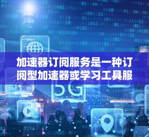加速器订阅服务是一种订阅型加速器或学习工具服务,用户定期支付费用,享受特定功能的访问。以下是对其的详细分析 加速器订阅服务是一种订阅型加速器或学习工具服务,用户定期支付费用,享受特定功能的访问。以下是对其的详细分析