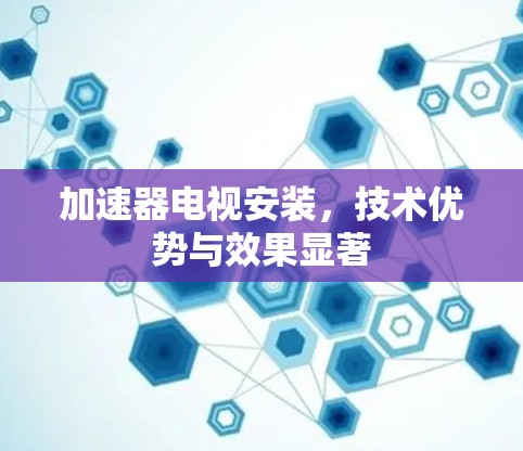 加速器电视安装,技术优势与效果显著 加速器电视安装,技术优势与效果显著