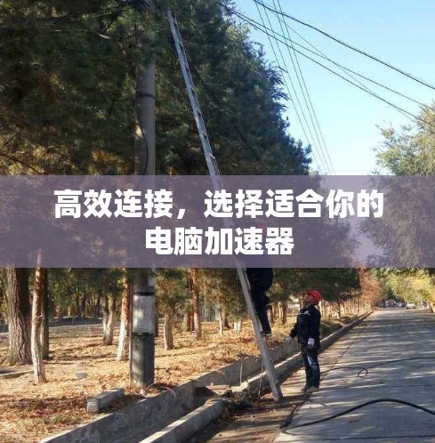 高效连接,选择适合你的电脑加速器 高效连接,选择适合你的电脑加速器