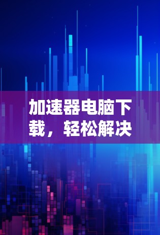 加速器电脑下载,轻松解决电脑超时问题 加速器电脑下载,轻松解决电脑超时问题