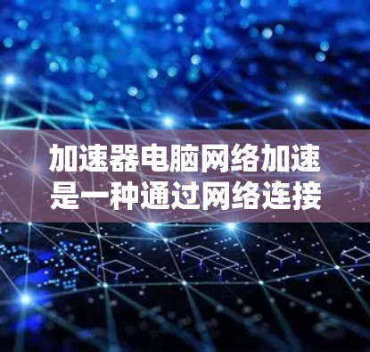 加速器电脑网络加速是一种通过网络连接到加速器来加速电脑性能的技术,旨在提升电脑的CPU、内存和显卡性能。以下是其详细步骤和功能 加速器电脑网络加速是一种通过网络连接到加速器来加速电脑性能的技术,旨在提升电脑的CPU、内存和显卡性能。以下是其详细步骤和功能