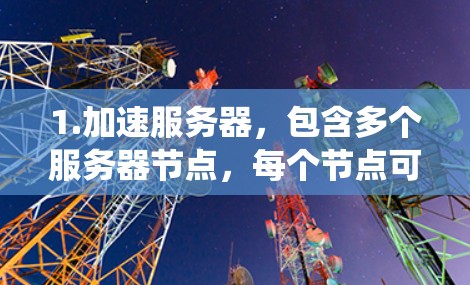 1.加速服务器,包含多个服务器节点,每个节点可能有不同的配置,以处理不同的软件或硬件。加速服务器可能支持多种操作系统和硬件支持 1.加速服务器,包含多个服务器节点,每个节点可能有不同的配置,以处理不同的软件或硬件。加速服务器可能支持多种操作系统和硬件支持