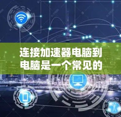 连接加速器电脑到电脑是一个常见的操作,具体步骤如下 连接加速器电脑到电脑是一个常见的操作,具体步骤如下