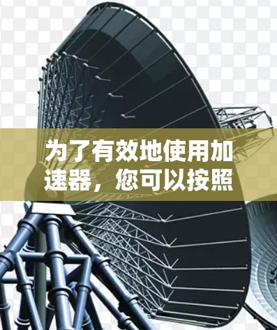 为了有效地使用加速器,您可以按照以下步骤进行操作 为了有效地使用加速器,您可以按照以下步骤进行操作