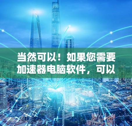 当然可以！如果您需要加速器电脑软件，可以从下方提供的列表中下载。以下是一些常见的加速器软件推荐，包括网络加速器和云加速器