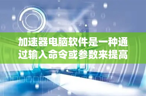 加速器电脑软件是一种通过输入命令或参数来提高计算机性能的系统,广泛应用于提高打字速度、处理文件和任务。以下是关于加速器软件的详细说明 加速器电脑软件是一种通过输入命令或参数来提高计算机性能的系统,广泛应用于提高打字速度、处理文件和任务。以下是关于加速器软件的详细说明