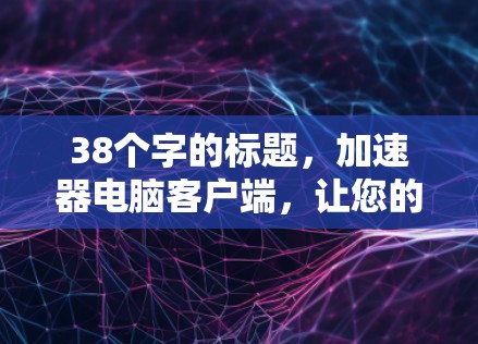 38个字的标题,加速器电脑客户端,让您的电脑更高效,更轻松 38个字的标题,加速器电脑客户端,让您的电脑更高效,更轻松