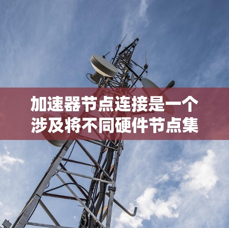 加速器节点连接是一个涉及将不同硬件节点集成到同一系统中以加速特定任务的计算机科学概念。以下是关于加速器节点连接的详细分析
