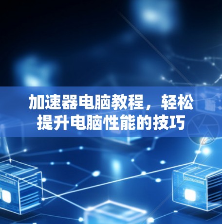 加速器电脑教程,轻松提升电脑性能的技巧 加速器电脑教程,轻松提升电脑性能的技巧