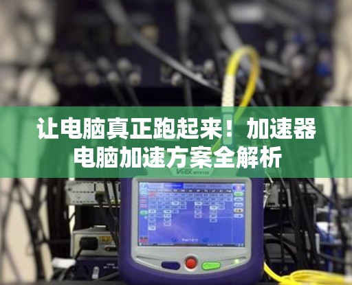 让电脑真正跑起来！加速器电脑加速方案全解析