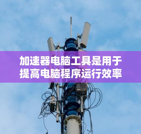加速器电脑工具是用于提高电脑程序运行效率的工具,通过自动安装、优化、编译或管理程序以提升性能。以下是对这些工具的详细分类和使用建议 加速器电脑工具是用于提高电脑程序运行效率的工具,通过自动安装、优化、编译或管理程序以提升性能。以下是对这些工具的详细分类和使用建议