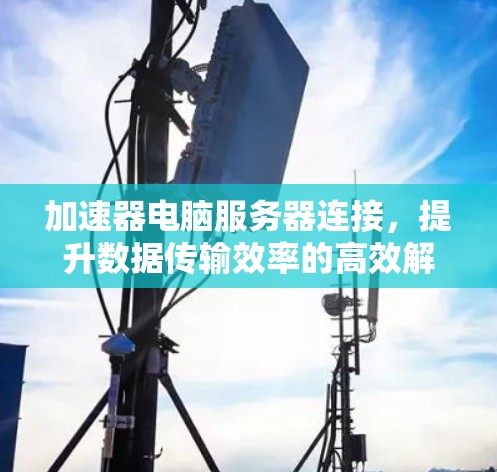 加速器电脑服务器连接,提升数据传输效率的高效解决方案 加速器电脑服务器连接,提升数据传输效率的高效解决方案