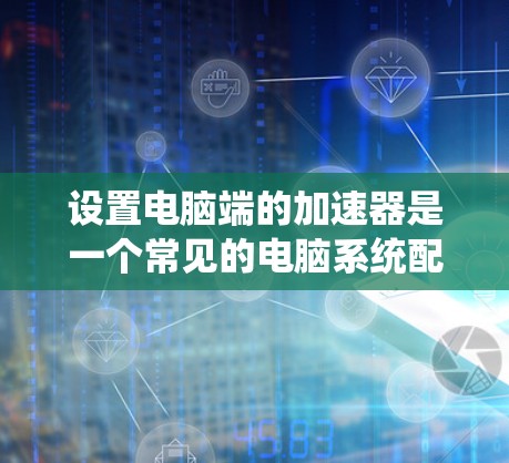 设置电脑端的加速器是一个常见的电脑系统配置步骤,以下是详细指南,帮助您顺利完成设置 设置电脑端的加速器是一个常见的电脑系统配置步骤,以下是详细指南,帮助您顺利完成设置